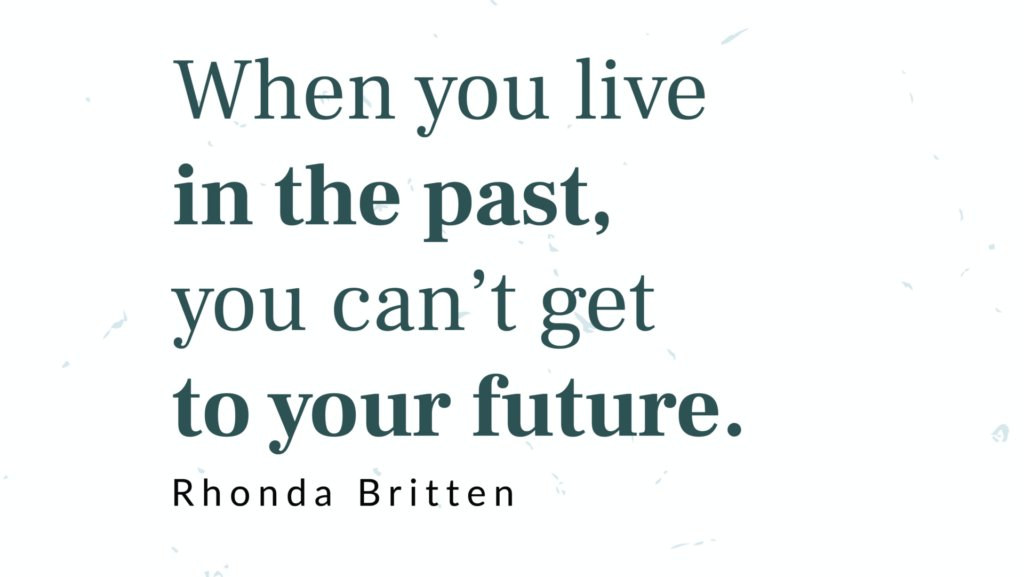 Rhonda Britten Quote - When you live in the past, you can’t get to your future