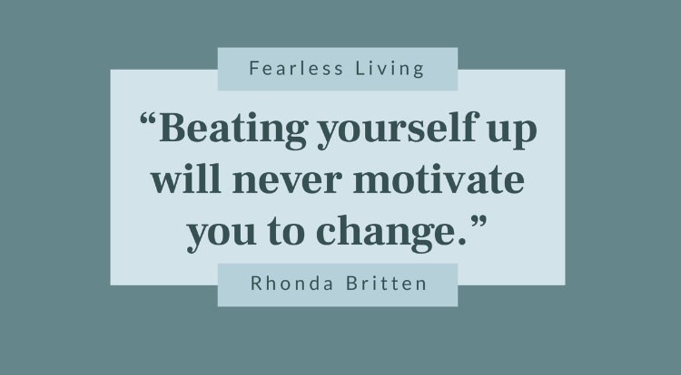“Beating yourself up will never motivate you to change.”